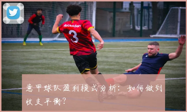 意甲球队盈利模式分析：如何做到收支平衡？