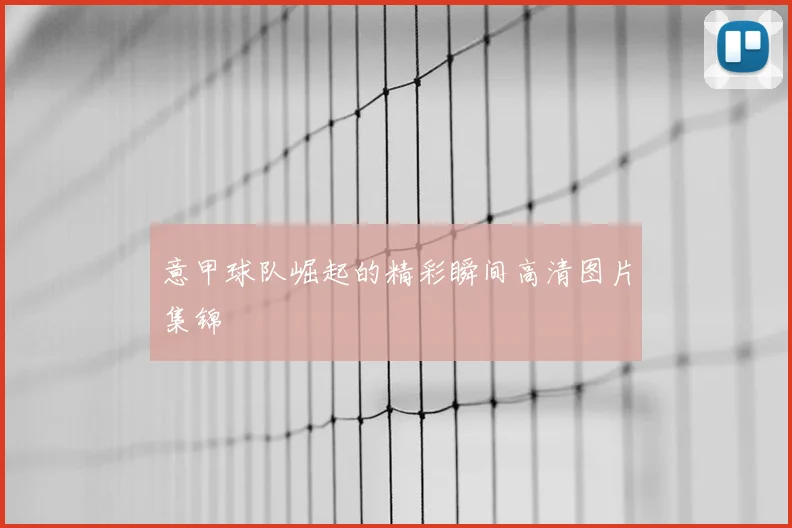 意甲球队崛起的精彩瞬间高清图片集锦