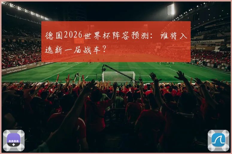 德国2026世界杯阵容预测:谁将入选新一届战车?