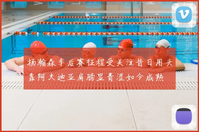 杨瀚森季后赛征程受关注昔日用头靠阿夫迪亚肩膀显青涩如今成熟