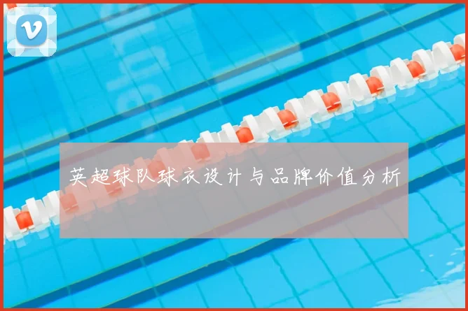 英超球队球衣设计与品牌价值分析