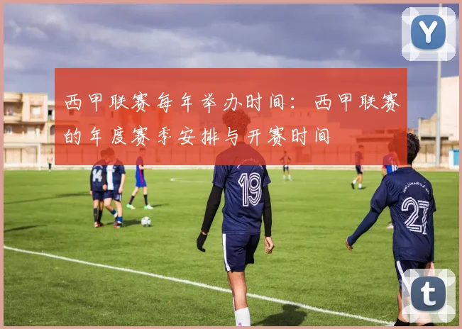 西甲联赛每年举办时间：西甲联赛的年度赛季安排与开赛时间